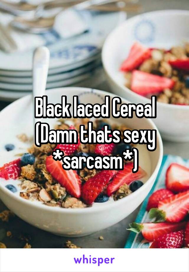 Black laced Cereal
(Damn thats sexy *sarcasm*)