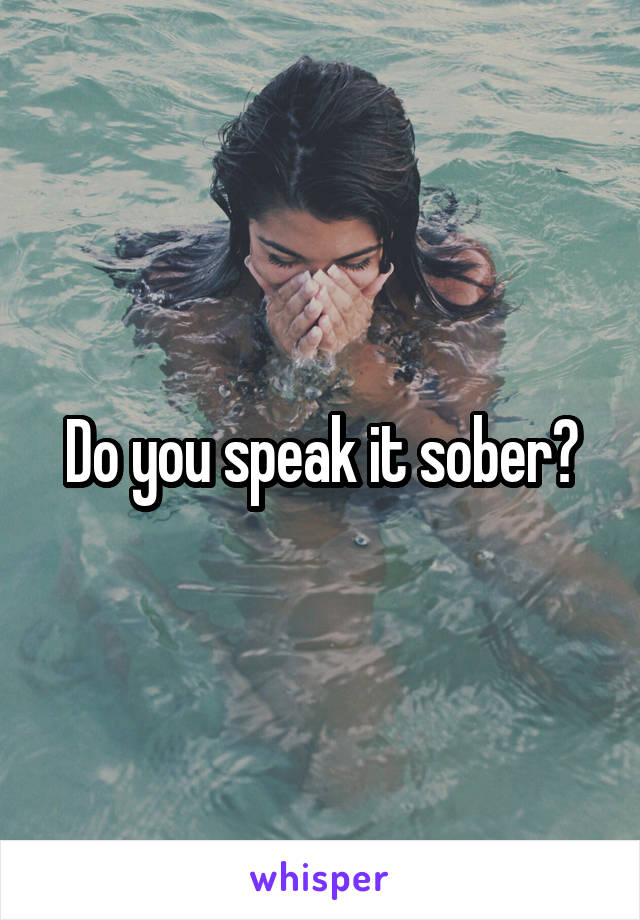 Do you speak it sober?