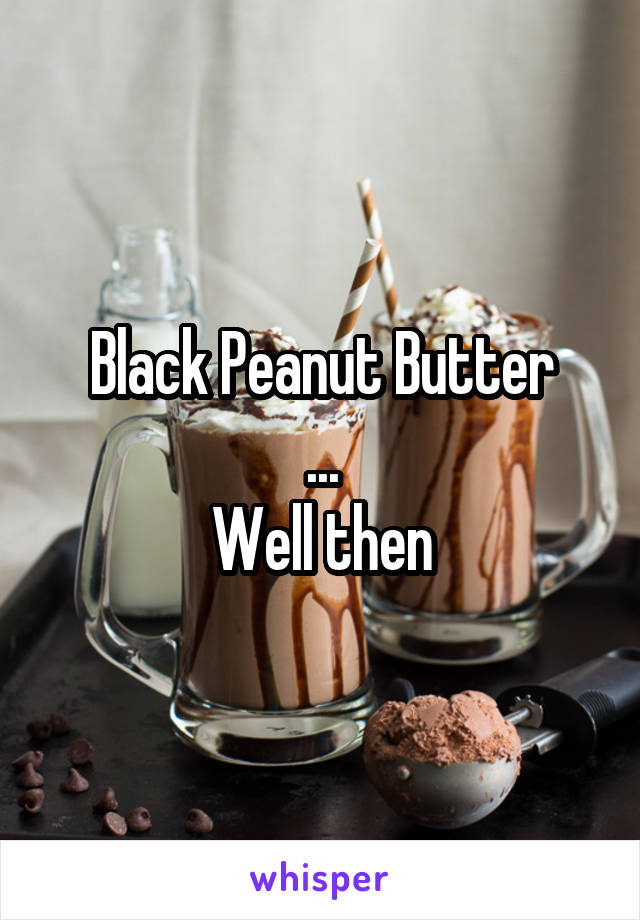 Black Peanut Butter
...
Well then