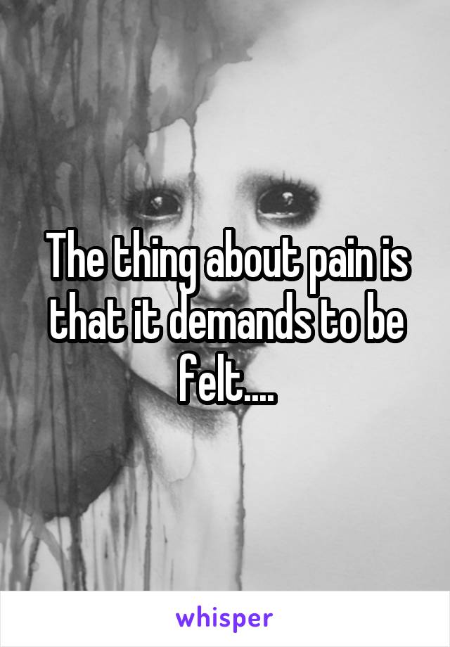 The thing about pain is that it demands to be felt....