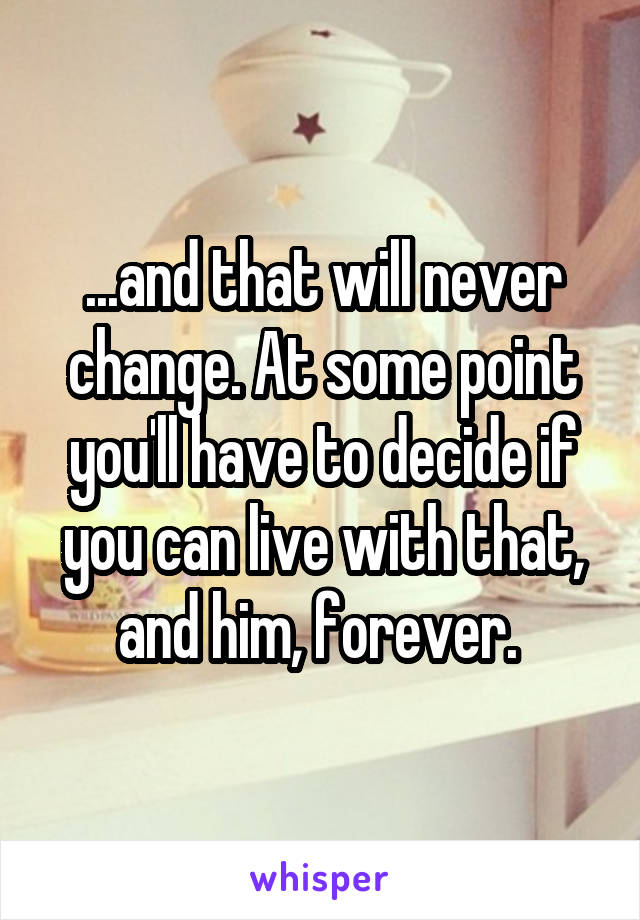 ...and that will never change. At some point you'll have to decide if you can live with that, and him, forever. 