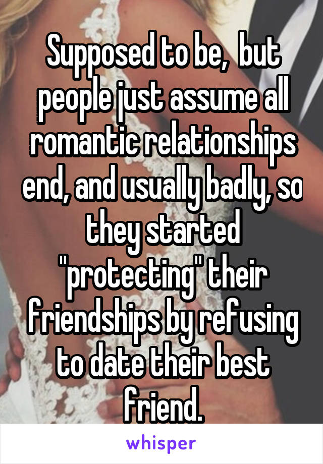 Supposed to be,  but people just assume all romantic relationships end, and usually badly, so they started "protecting" their friendships by refusing to date their best friend.