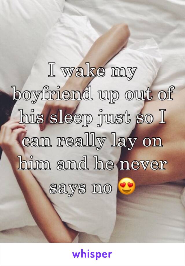 I wake my boyfriend up out of his sleep just so I can really lay on him and he never says no 😍
