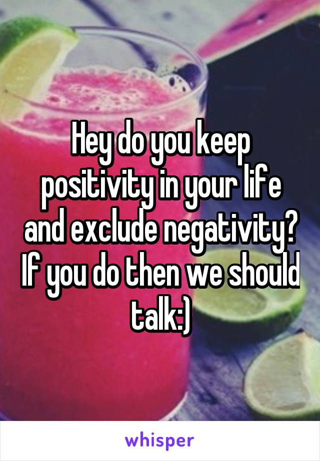 Hey do you keep positivity in your life and exclude negativity? If you do then we should talk:)