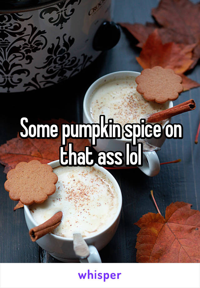 Some pumpkin spice on that ass lol