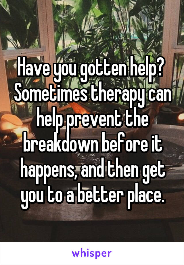 Have you gotten help?  Sometimes therapy can help prevent the breakdown before it happens, and then get you to a better place.