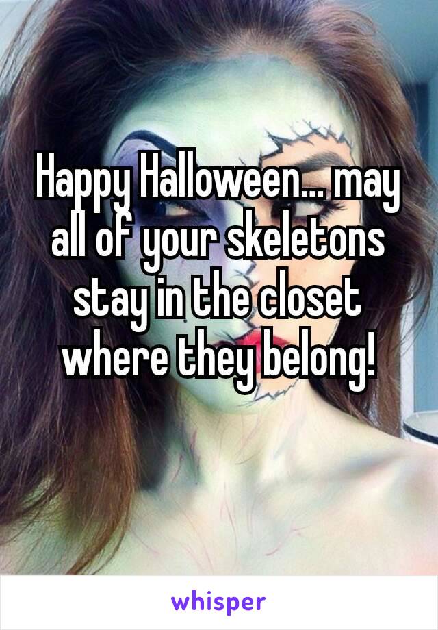 Happy Halloween… may all of your skeletons stay in the closet where they belong!