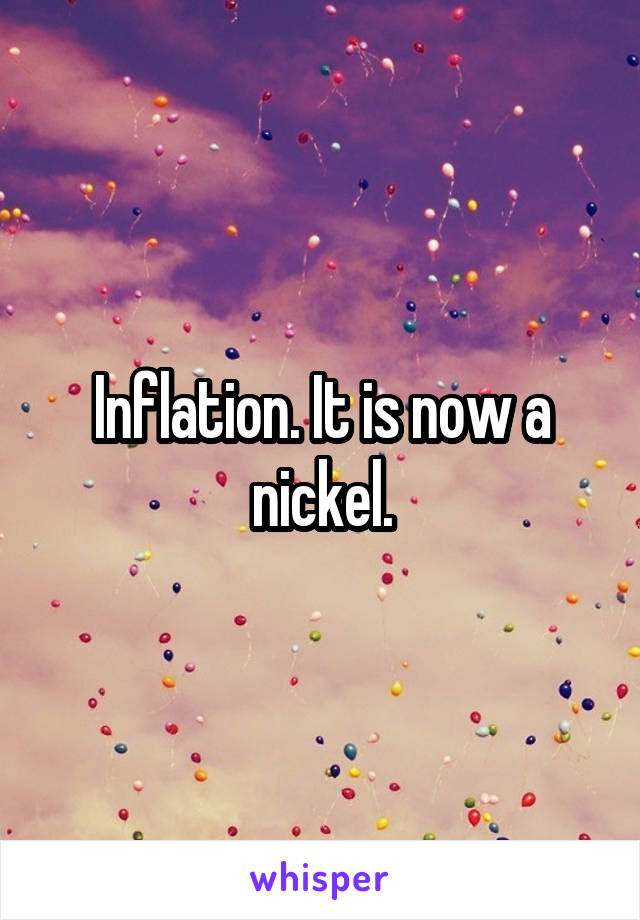 Inflation. It is now a nickel.