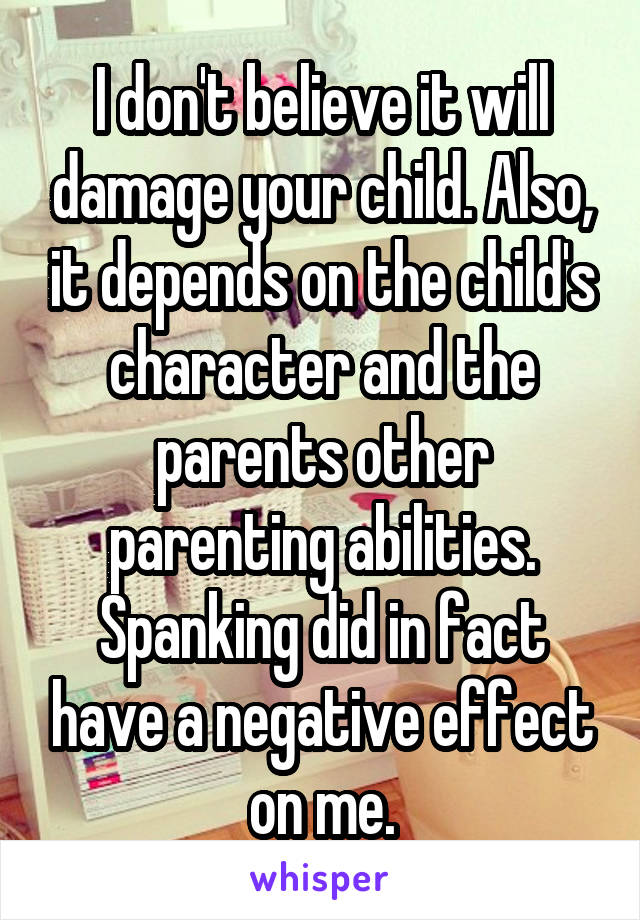 I don't believe it will damage your child. Also, it depends on the child's character and the parents other parenting abilities. Spanking did in fact have a negative effect on me.