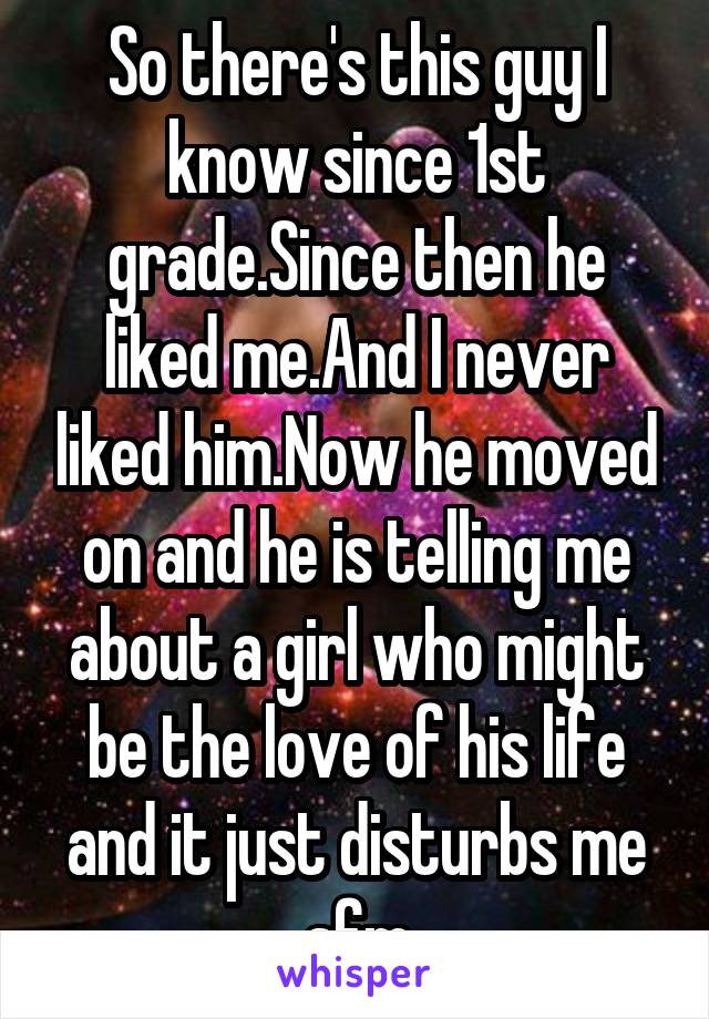 So there's this guy I know since 1st grade.Since then he liked me.And I never liked him.Now he moved on and he is telling me about a girl who might be the love of his life and it just disturbs me sfm