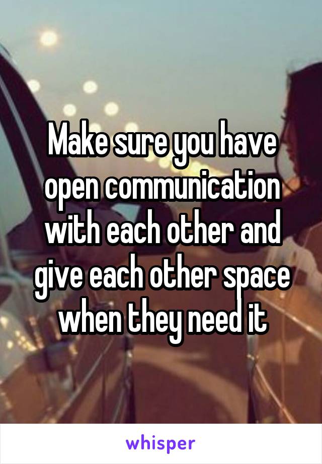 Make sure you have open communication with each other and give each other space when they need it