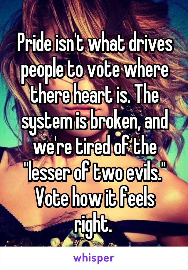 Pride isn't what drives people to vote where there heart is. The system is broken, and we're tired of the "lesser of two evils."
Vote how it feels right. 