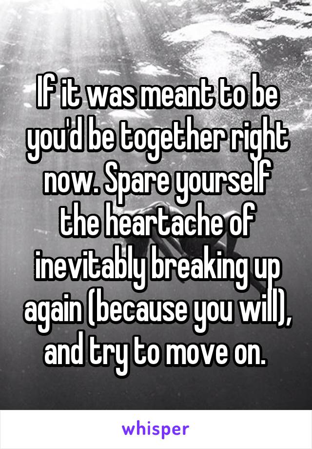 If it was meant to be you'd be together right now. Spare yourself the heartache of inevitably breaking up again (because you will), and try to move on. 