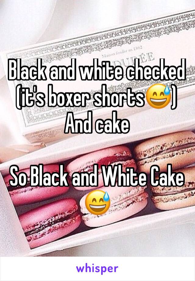 Black and white checked (it's boxer shorts😅)
And cake

So Black and White Cake
😅