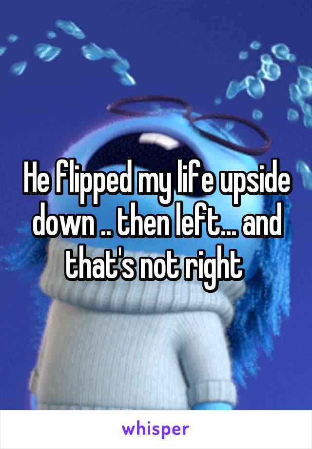 He flipped my life upside down .. then left... and that's not right 