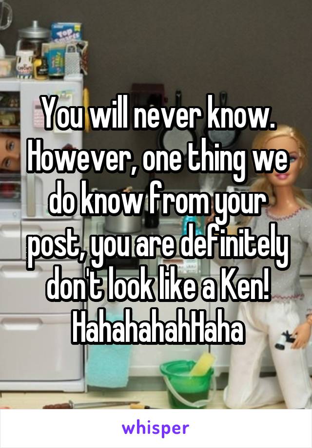 You will never know. However, one thing we do know from your post, you are definitely don't look like a Ken! HahahahahHaha