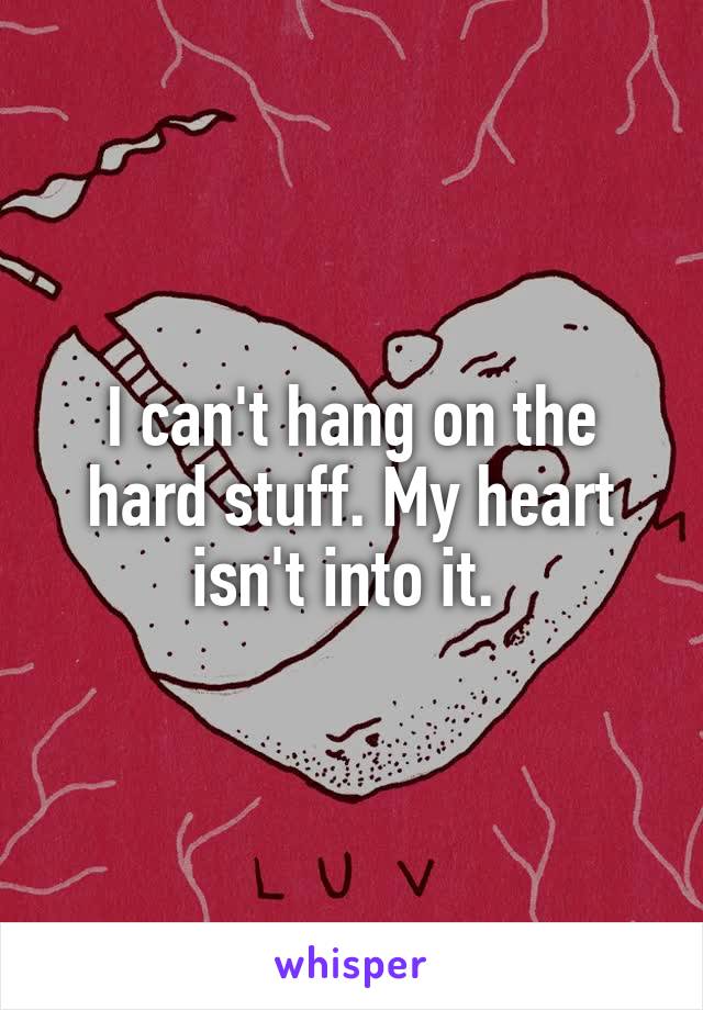 I can't hang on the hard stuff. My heart isn't into it. 