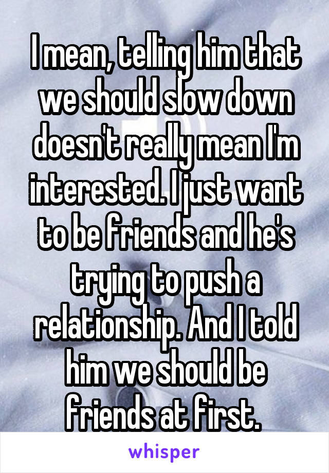 I mean, telling him that we should slow down doesn't really mean I'm interested. I just want to be friends and he's trying to push a relationship. And I told him we should be friends at first. 