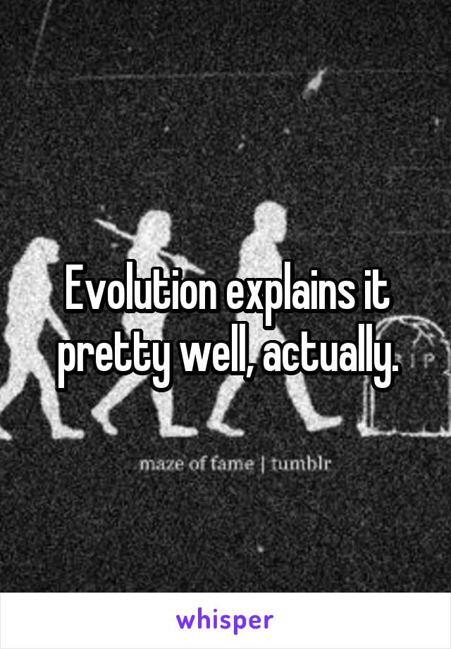 Evolution explains it pretty well, actually.