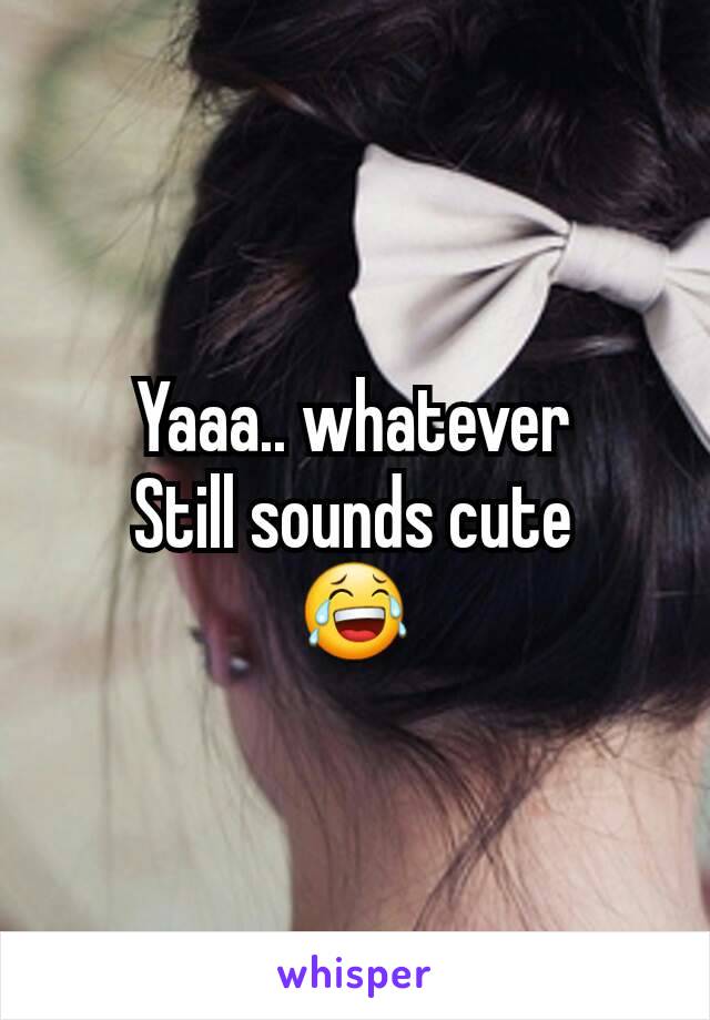 Yaaa.. whatever
Still sounds cute
😂