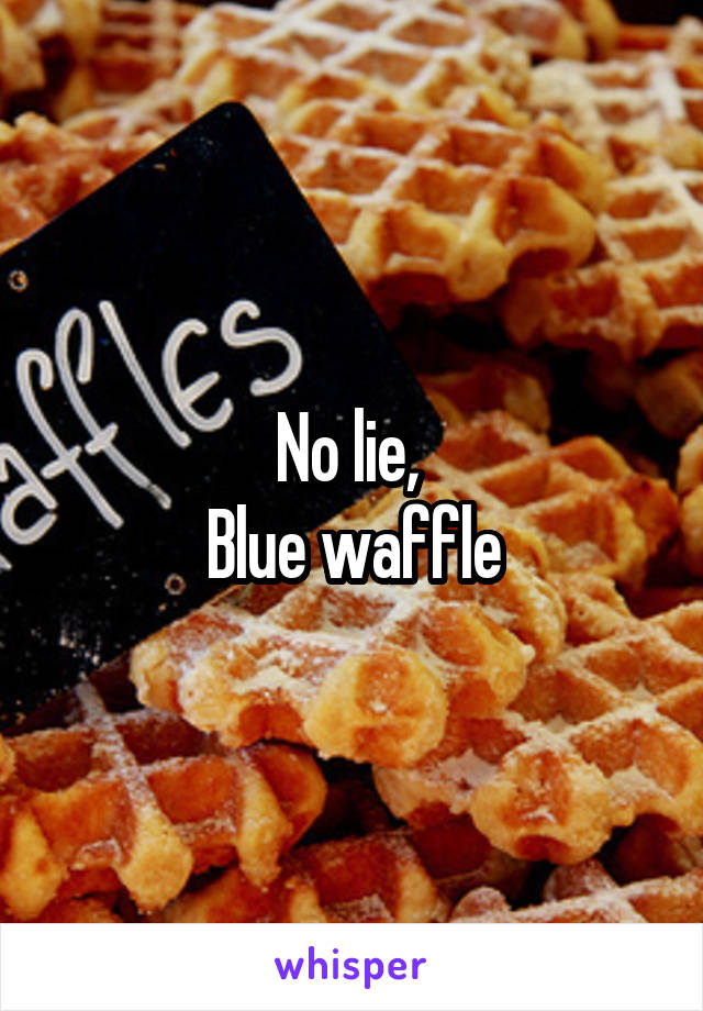 No lie, 
Blue waffle