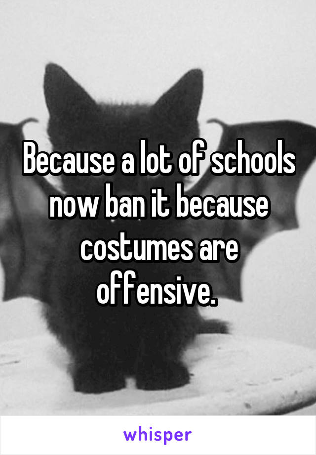 Because a lot of schools now ban it because costumes are offensive. 