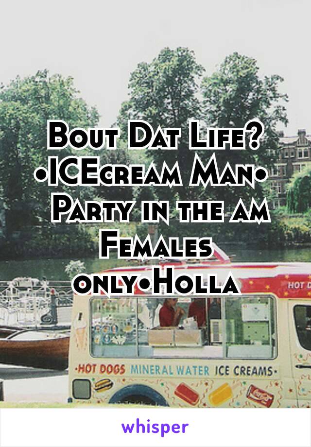 Bout Dat Life? •ICEcream Man• 
 Party in the am Females only•Holla