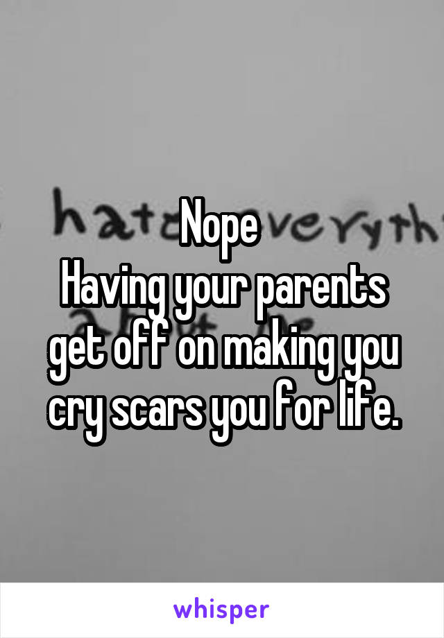 Nope 
Having your parents get off on making you cry scars you for life.