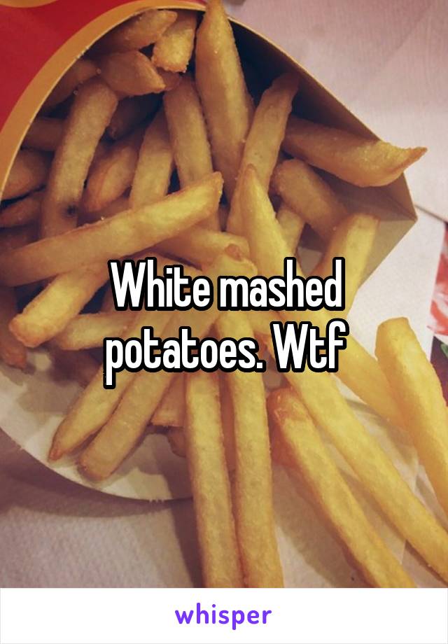 White mashed potatoes. Wtf