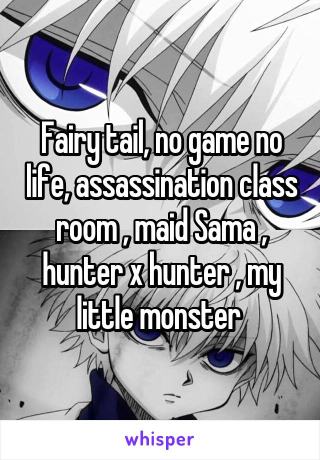 Fairy tail, no game no life, assassination class room , maid Sama , hunter x hunter , my little monster 