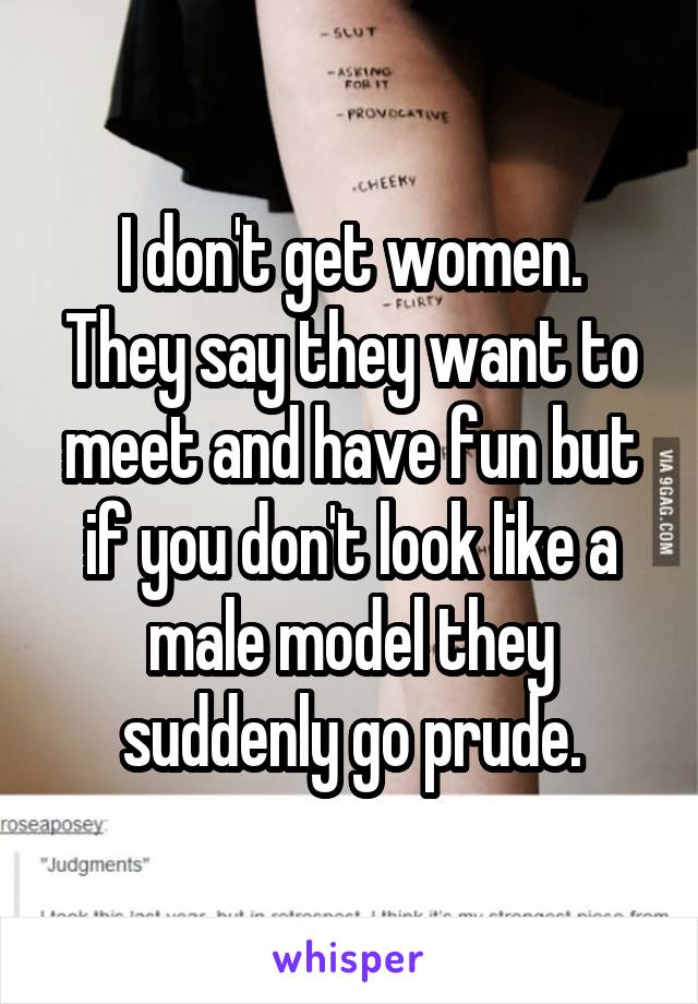 I don't get women.
They say they want to meet and have fun but if you don't look like a male model they suddenly go prude.