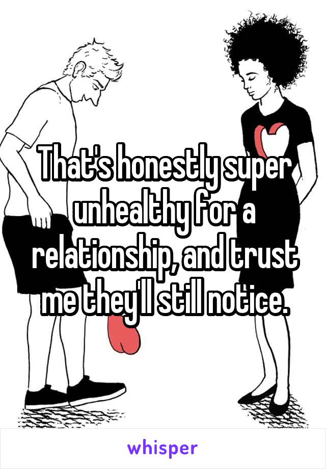 That's honestly super unhealthy for a relationship, and trust me they'll still notice.