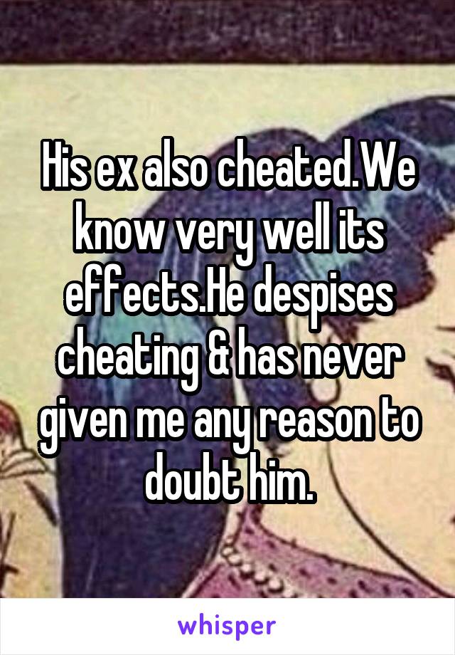 His ex also cheated.We know very well its effects.He despises cheating & has never given me any reason to doubt him.