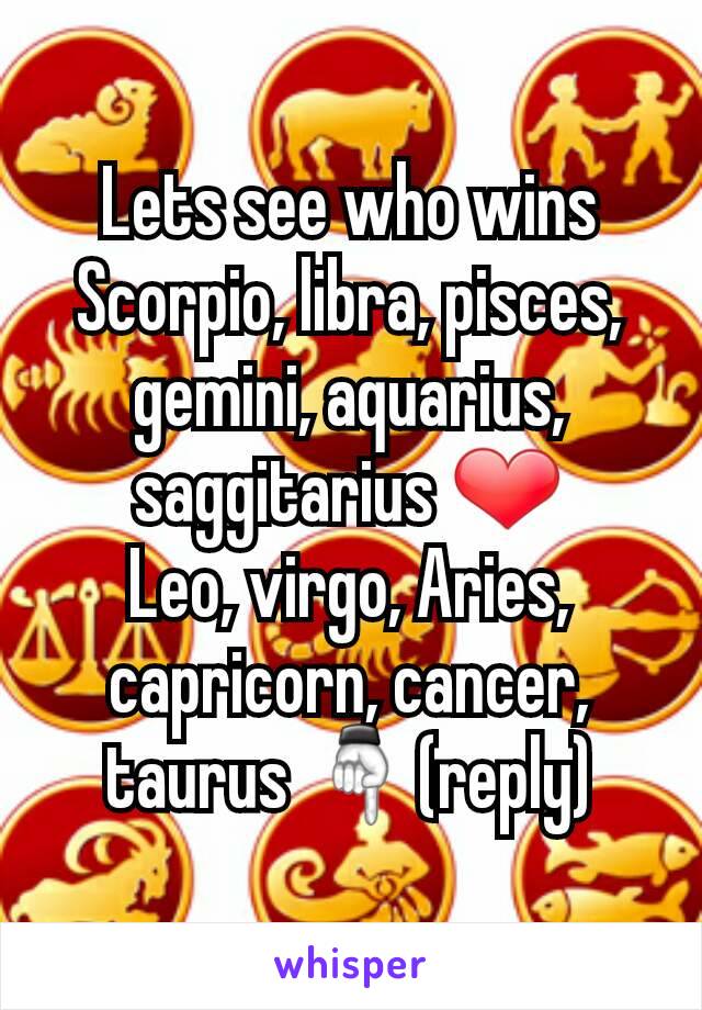 Lets see who wins
Scorpio, libra, pisces, gemini, aquarius, saggitarius ❤
Leo, virgo, Aries, capricorn, cancer, taurus ☟(reply)