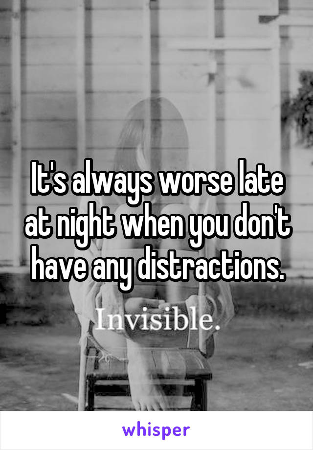 It's always worse late at night when you don't have any distractions.