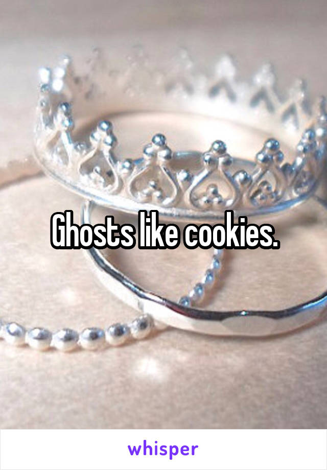 Ghosts like cookies.