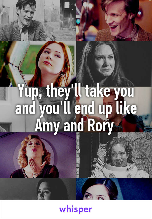 Yup, they'll take you and you'll end up like Amy and Rory 