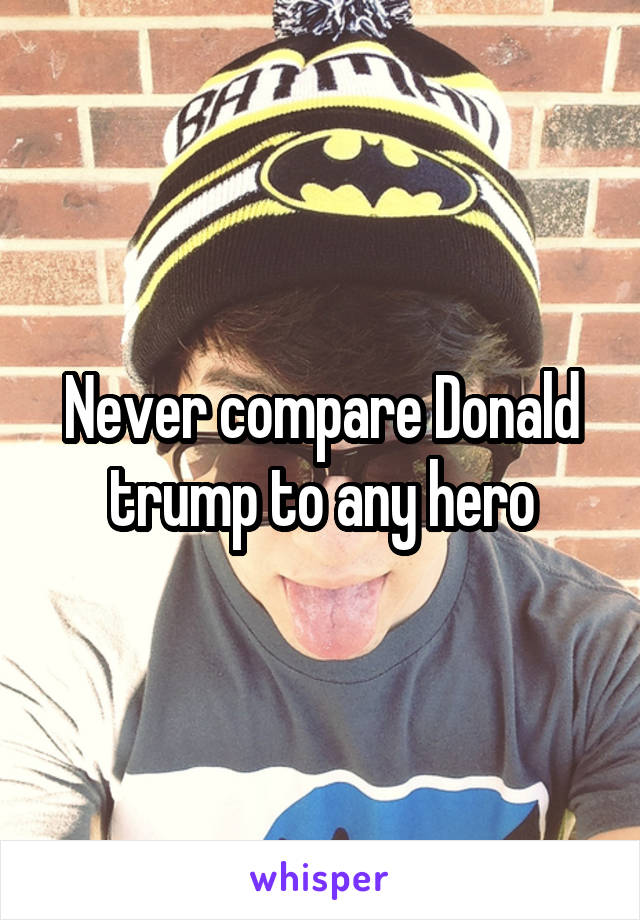 Never compare Donald trump to any hero