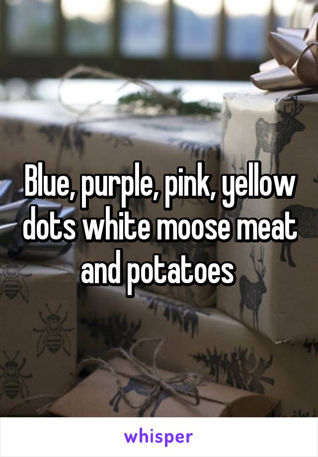 Blue, purple, pink, yellow dots white moose meat and potatoes 