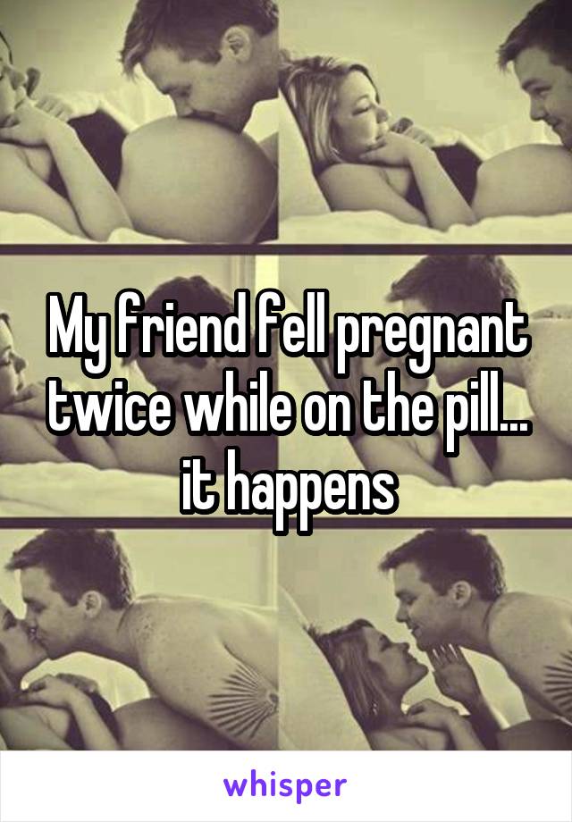 My friend fell pregnant twice while on the pill... it happens