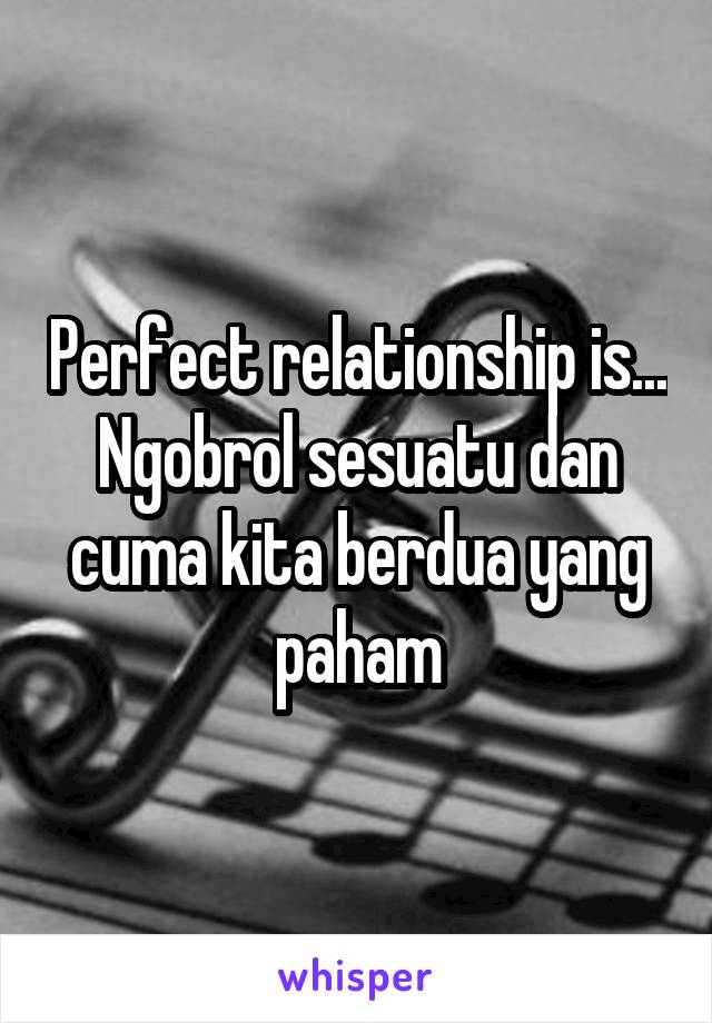 Perfect relationship is... Ngobrol sesuatu dan cuma kita berdua yang paham