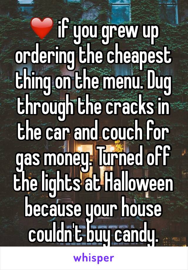 ❤️ if you grew up ordering the cheapest thing on the menu. Dug through the cracks in the car and couch for gas money. Turned off the lights at Halloween because your house couldn't buy candy. 