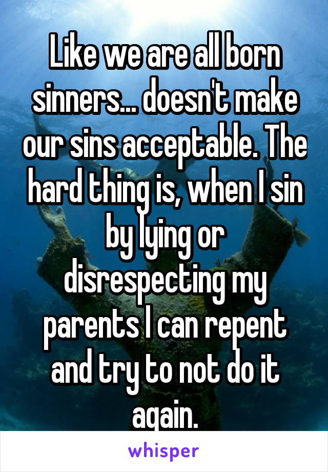 Like we are all born sinners... doesn't make our sins acceptable. The hard thing is, when I sin by lying or disrespecting my parents I can repent and try to not do it again.