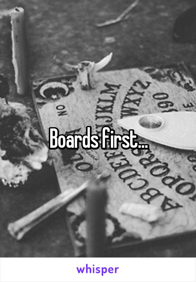 Boards first...