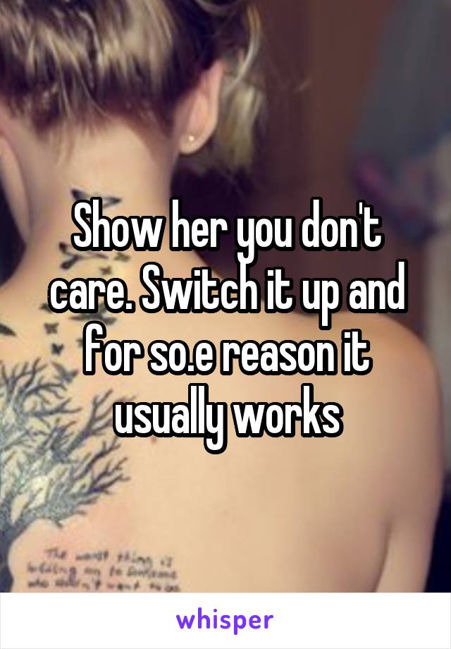 Show her you don't care. Switch it up and for so.e reason it usually works