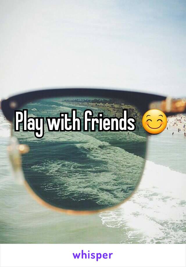 Play with friends 😊
