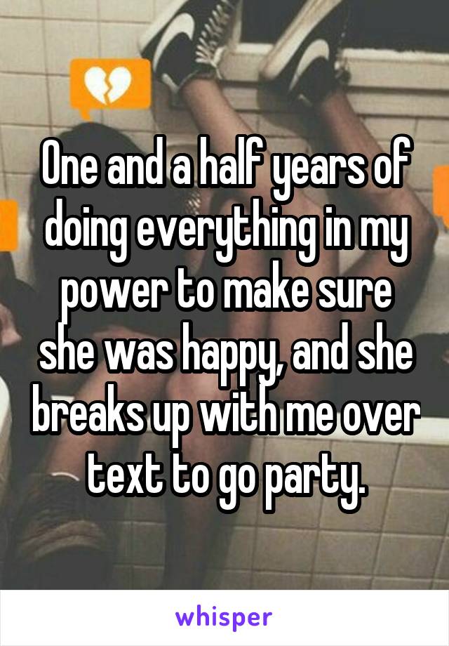 One and a half years of doing everything in my power to make sure she was happy, and she breaks up with me over text to go party.