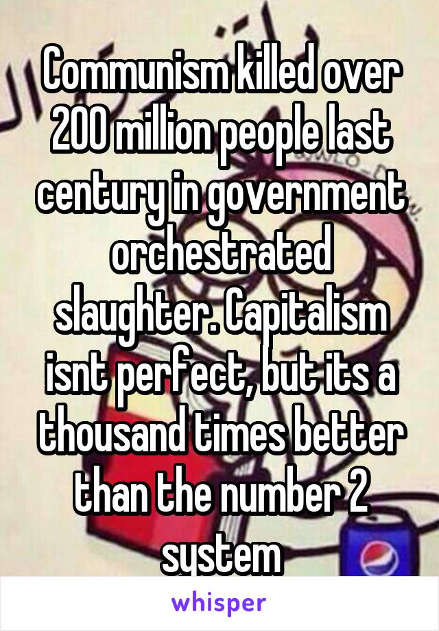 Communism killed over 200 million people last century in government orchestrated slaughter. Capitalism isnt perfect, but its a thousand times better than the number 2 system
