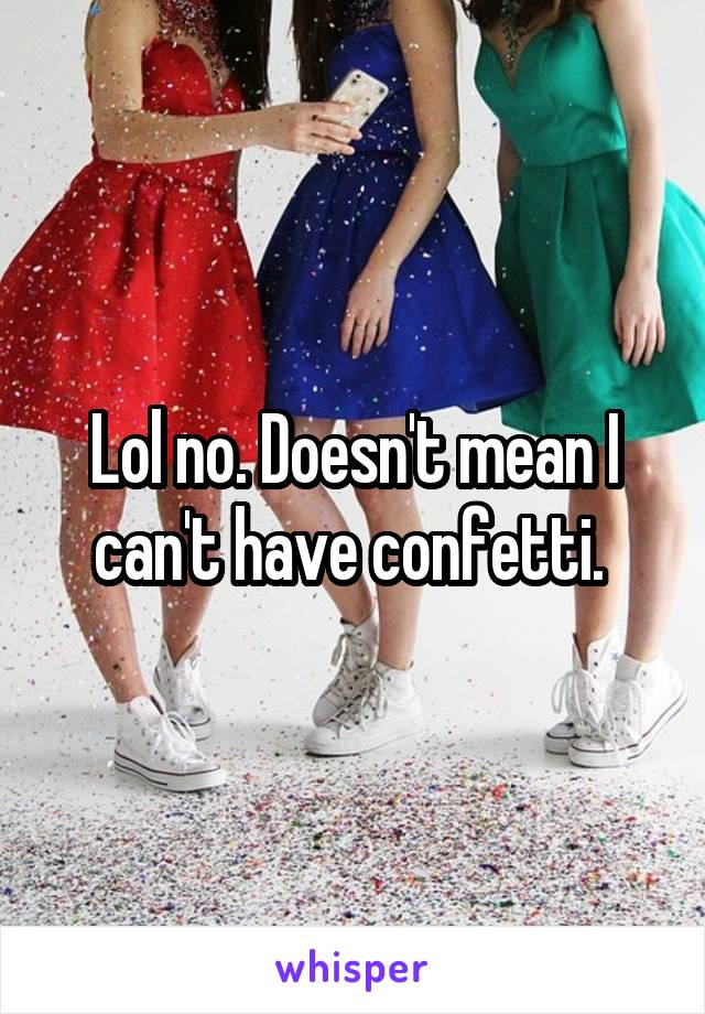 Lol no. Doesn't mean I can't have confetti. 