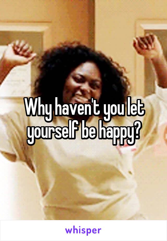 Why haven't you let yourself be happy?